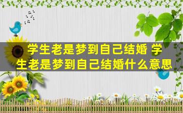 学生老是梦到自己结婚 学生老是梦到自己结婚什么意思